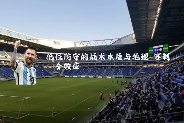 低位防守的战术本质与地理-赛制耦合效应