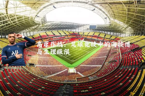 高原作战：足球竞技中的海拔博弈与生理极限