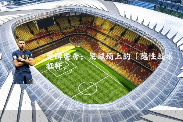 黄牌警告:足球场上的「隐性战术杠杆」