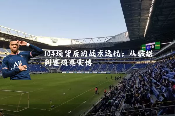 104场背后的战术迭代:从数据到赛场真实博弈