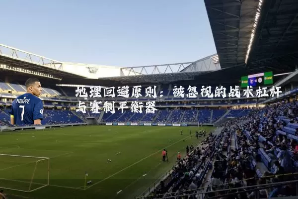地理回避原则：被忽视的战术杠杆与赛制平衡器