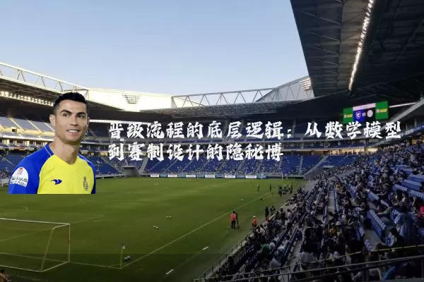 晋级流程的底层逻辑：从数学模型到赛制设计的隐秘博弈