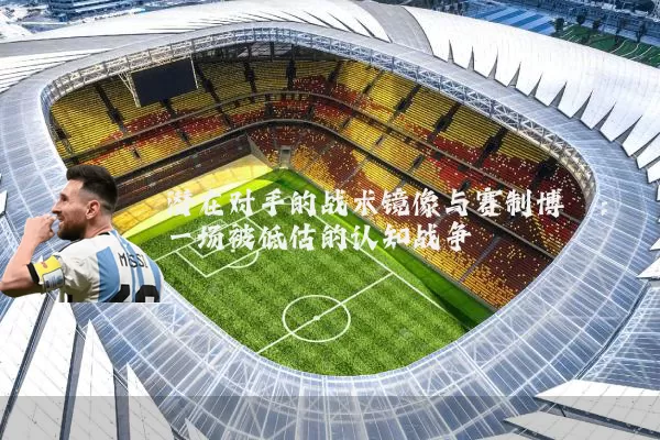 潜在对手的战术镜像与赛制博弈：一场被低估的认知战争