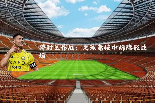 跨时区作战：足球竞技中的隐形战场