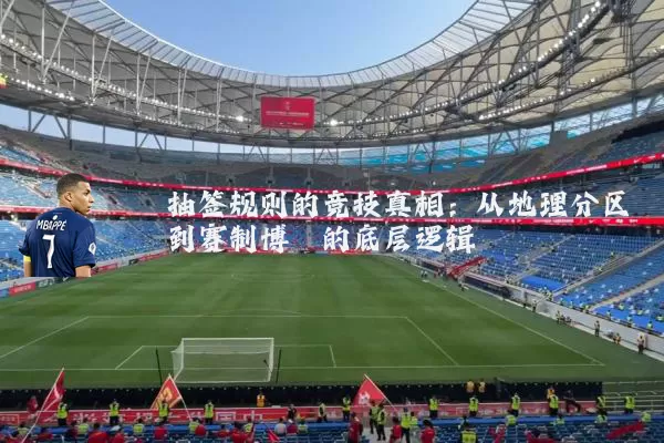 抽签规则的竞技真相：从地理分区到赛制博弈的底层逻辑