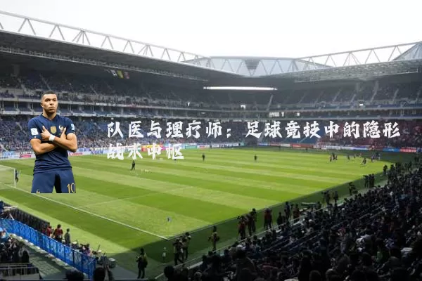 队医与理疗师:足球竞技中的隐形战术中枢