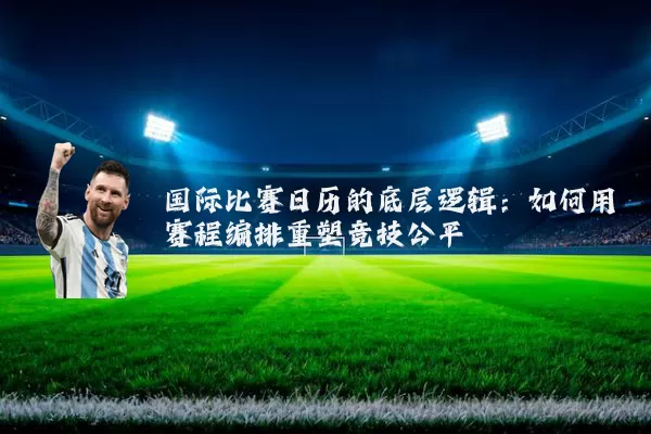 国际比赛日历的底层逻辑:如何用赛程编排重塑竞技公平