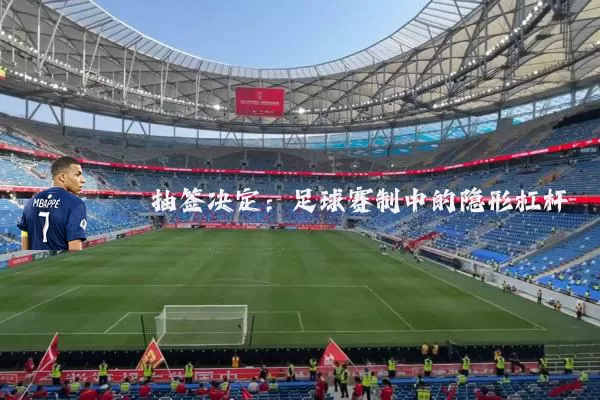 抽签决定：足球赛制中的隐形杠杆