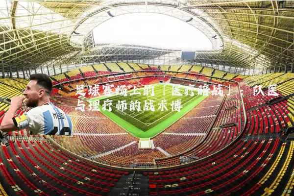 足球赛场上的「医疗暗战」：队医与理疗师的战术博弈