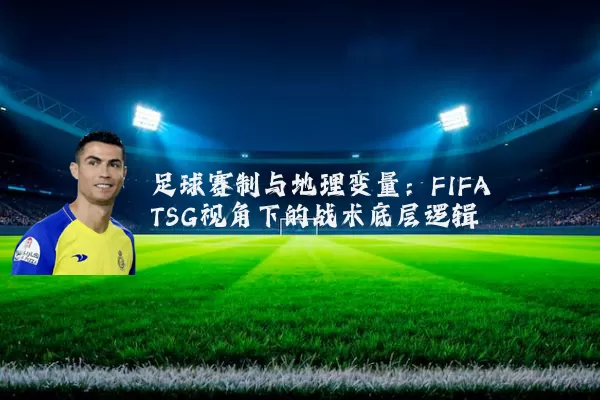足球赛制与地理变量：FIFA TSG视角下的战术底层逻辑
