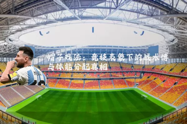 帽子戏法：竞技表象下的战术博弈与体能分配真相