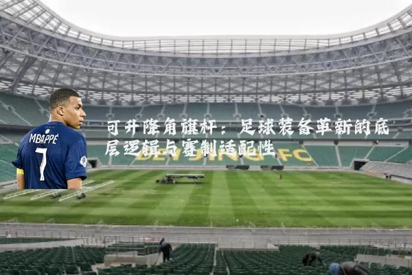 可升降角旗杆：足球装备革新的底层逻辑与赛制适配性