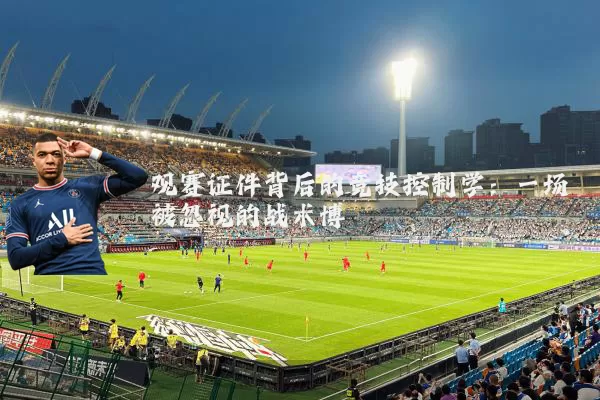观赛证件背后的竞技控制学：一场被忽视的战术博弈
